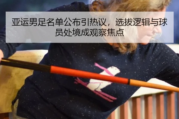 亚运男足名单公布引热议，选拔逻辑与球员处境成观察焦点